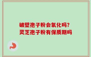 破壁孢子粉会氧化吗？灵芝孢子粉有保质期吗
