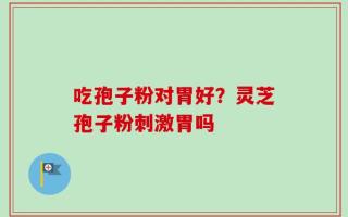 吃孢子粉对胃好？灵芝孢子粉刺激胃吗
