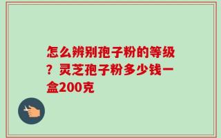 怎么辨别孢子粉的等级？灵芝孢子粉多少钱一盒200克