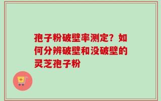 孢子粉破壁率测定？如何分辨破壁和没破壁的灵芝孢子粉
