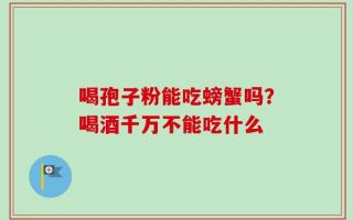 喝孢子粉能吃螃蟹吗？喝酒千万不能吃什么