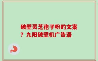 破壁灵芝孢子粉的文案？九阳破壁机广告语