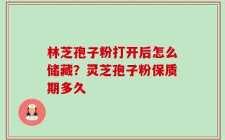 林芝孢子粉打开后怎么储藏？灵芝孢子粉保质期多久