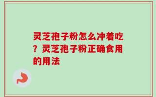灵芝孢子粉怎么冲着吃？灵芝孢子粉正确食用的用法