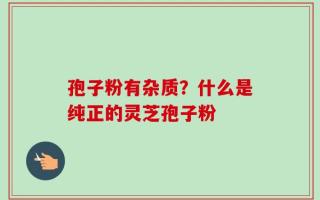 孢子粉有杂质？什么是纯正的灵芝孢子粉