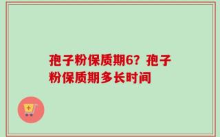 孢子粉保质期6？孢子粉保质期多长时间