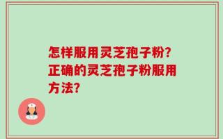 怎样服用灵芝孢子粉？正确的灵芝孢子粉服用方法？