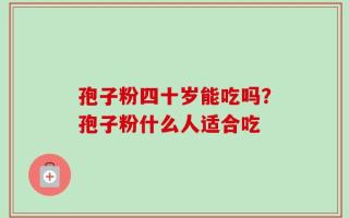 孢子粉四十岁能吃吗？孢子粉什么人适合吃