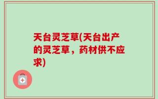 天台灵芝草(天台出产的灵芝草，药材供不应求)