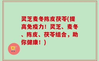 灵芝麦冬陈皮茯苓(提高免疫力！灵芝、麦冬、陈皮、茯苓组合，助你健康！)