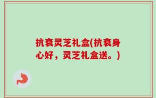抗衰灵芝礼盒(抗衰身心好，灵芝礼盒送。)