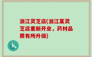 浙江灵芝店(浙江某灵芝店重新开业，药材品质有所升级)