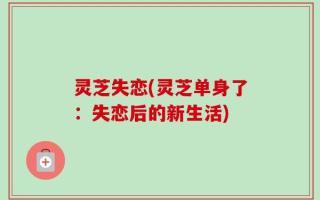 灵芝失恋(灵芝单身了：失恋后的新生活)