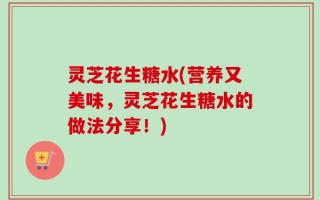 灵芝花生糖水(营养又美味，灵芝花生糖水的做法分享！)
