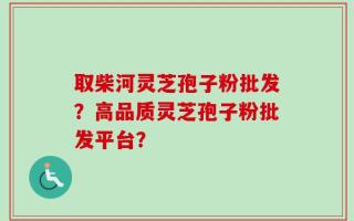 取柴河灵芝孢子粉批发？高品质灵芝孢子粉批发平台？
