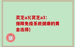 灵芝a3(灵芝a3：保障免疫系统健康的黄金选择)