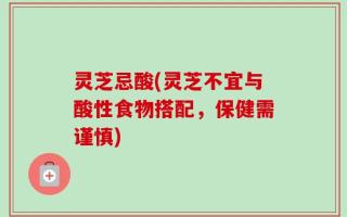 灵芝忌酸(灵芝不宜与酸性食物搭配，保健需谨慎)