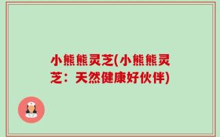 小熊熊灵芝(小熊熊灵芝：天然健康好伙伴)