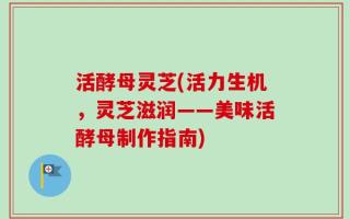 活酵母灵芝(活力生机，灵芝滋润——美味活酵母制作指南)