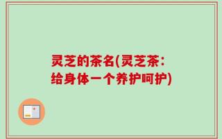 灵芝的茶名(灵芝茶：给身体一个养护呵护)