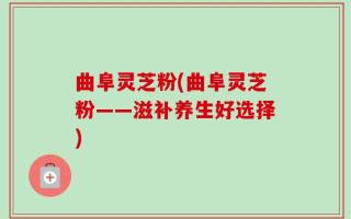 曲阜灵芝粉(曲阜灵芝粉——滋补养生好选择)