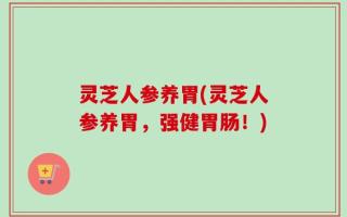 灵芝人参养胃(灵芝人参养胃，强健胃肠！)
