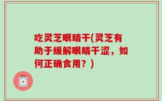 吃灵芝眼睛干(灵芝有助于缓解眼睛干涩，如何正确食用？)