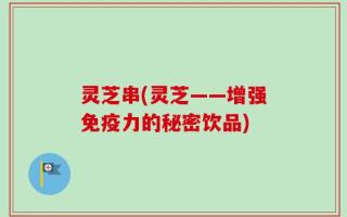 灵芝串(灵芝——增强免疫力的秘密饮品)