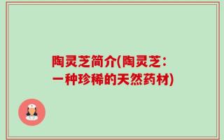 陶灵芝简介(陶灵芝：一种珍稀的天然药材)