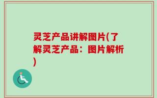 灵芝产品讲解图片(了解灵芝产品：图片解析)