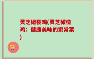 灵芝橄榄鸡(灵芝橄榄鸡：健康美味的家常菜)