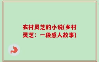 农村灵芝的小说(乡村灵芝：一段感人故事)