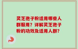 灵芝孢子粉适用哪些人群服用？详解灵芝孢子粉的功效及适用人群？