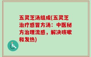 五灵芝汤组成(五灵芝治疗感冒方汤：中医秘方治理流感，解决咳嗽和发热)
