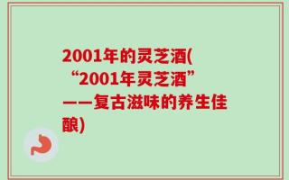 2001年的灵芝酒(“2001年灵芝酒”——复古滋味的养生佳酿)