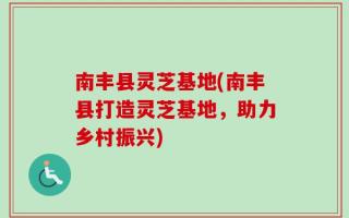 南丰县灵芝基地(南丰县打造灵芝基地，助力乡村振兴)
