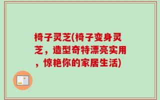 椅子灵芝(椅子变身灵芝，造型奇特漂亮实用，惊艳你的家居生活)