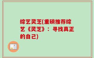 综艺灵芝(重磅推荐综艺《灵芝》：寻找真正的自己)