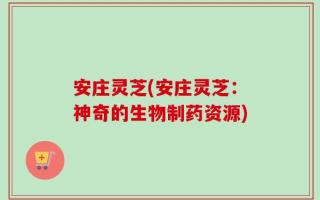 安庄灵芝(安庄灵芝：神奇的生物制药资源)