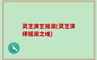 灵芝演艺摇滚(灵芝演绎摇滚之魂)