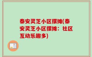 泰安灵芝小区摆摊(泰安灵芝小区摆摊：社区互动乐趣多)
