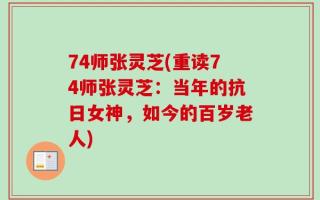 74师张灵芝(重读74师张灵芝：当年的抗日女神，如今的百岁老人)