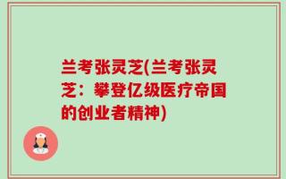 兰考张灵芝(兰考张灵芝：攀登亿级医疗帝国的创业者精神)