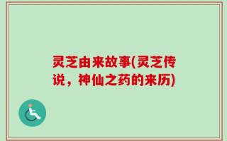灵芝由来故事(灵芝传说，神仙之药的来历)