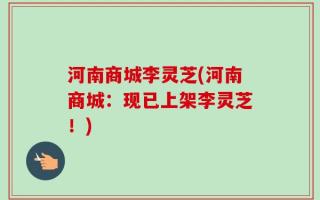 河南商城李灵芝(河南商城：现已上架李灵芝！)