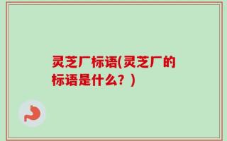 灵芝厂标语(灵芝厂的标语是什么？)