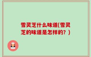 雪灵芝什么味道(雪灵芝的味道是怎样的？)