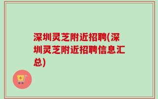 深圳灵芝附近招聘(深圳灵芝附近招聘信息汇总)