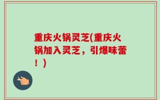 重庆火锅灵芝(重庆火锅加入灵芝，引爆味蕾！)