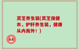 灵芝养生装(灵芝保健衣，护肝养生装，健康从内而外！)